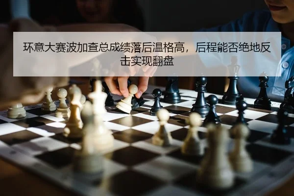 环意大赛波加查总成绩落后温格高，后程能否绝地反击实现翻盘